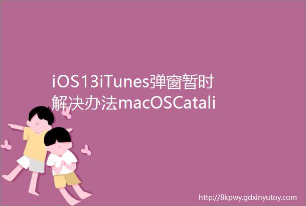 iOS13iTunes弹窗暂时解决办法macOSCatalina升级建议