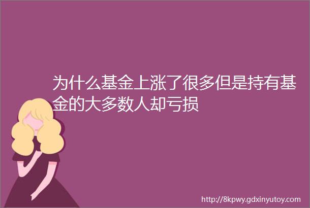 为什么基金上涨了很多但是持有基金的大多数人却亏损