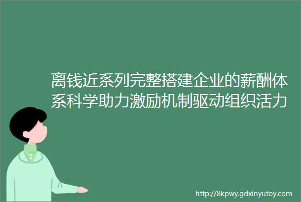 离钱近系列完整搭建企业的薪酬体系科学助力激励机制驱动组织活力