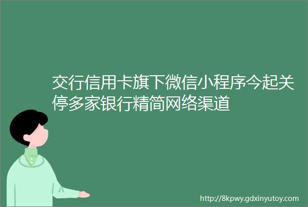 交行信用卡旗下微信小程序今起关停多家银行精简网络渠道