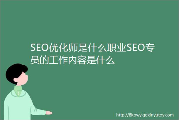 SEO优化师是什么职业SEO专员的工作内容是什么