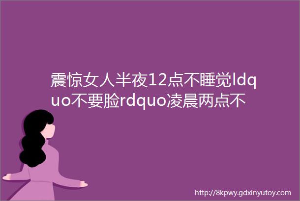 震惊女人半夜12点不睡觉ldquo不要脸rdquo凌晨两点不睡觉不要命