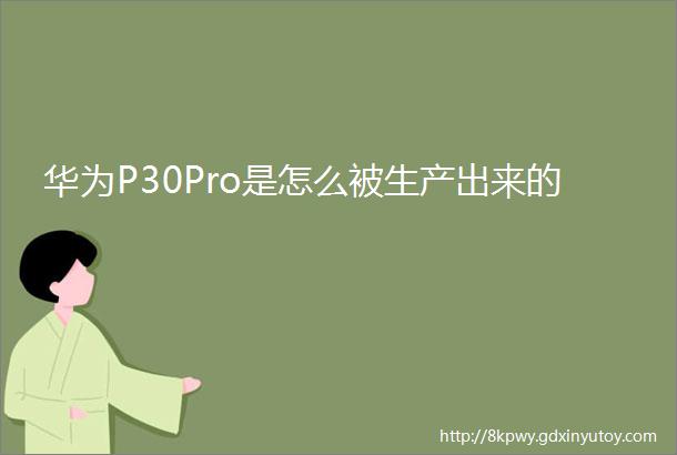 华为P30Pro是怎么被生产出来的