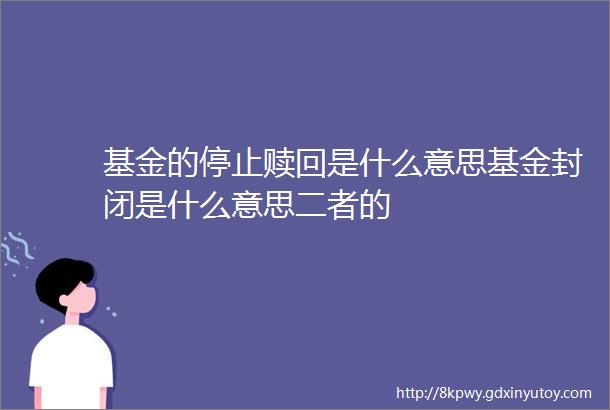 基金的停止赎回是什么意思基金封闭是什么意思二者的