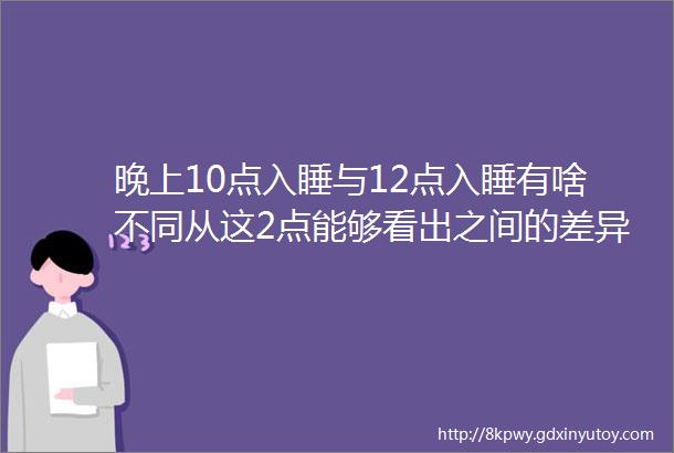 晚上10点入睡与12点入睡有啥不同从这2点能够看出之间的差异