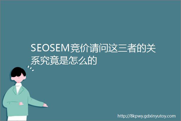 SEOSEM竞价请问这三者的关系究竟是怎么的